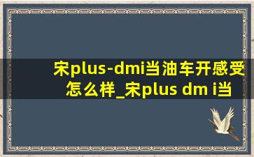 宋plus-dmi当油车开感受怎么样_宋plus dm i当油车开合适吗